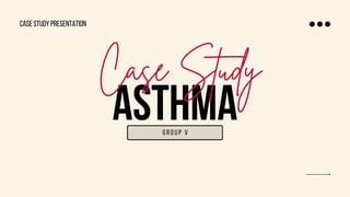 ASTHMA
Case Study
group V
CASE STUDY PRESENTATION
 