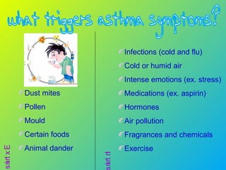 Extrins
Dust mites
Pollen
Mould
Certain foods
Animal dander
Intrin
Infections (cold and flu)
Cold or humid air
Intense emotions (ex. stress)
Medications (ex. aspirin)
Hormones
Air pollution
Fragrances and chemicals
Exercise
 