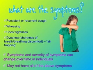 Persistent or recurrent cough
Wheezing
Chest tightness
Dyspnea (shortness of
breath/breathing discomfort) – “air
trapping”
Symptoms and severity of symptoms can
change over time in individuals
May not have all of the above symptoms
 
