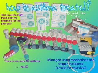 This is all the stuff
that’s kept me
breathing for the
past year
“Beyond the
blue
inhaler”
Managed using medications and
trigger avoidance
(except for exercise!)
There is no cure for asthma
. . . Yet 
 
