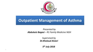 Outpatient Management of Asthma
Presented by
Abdulaziz Bagasi – R1 Family Medicine NGH
Supervised by
Dr.Kholoud Alsiari
5th July 2018
1
 