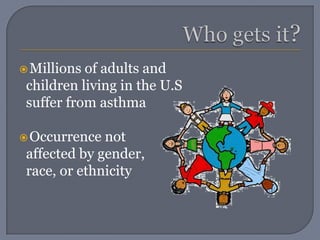 Who gets it?Millions of adults and  children living in the U.S  suffer from asthmaOccurrence not  affected by gender,  race, or ethnicity
