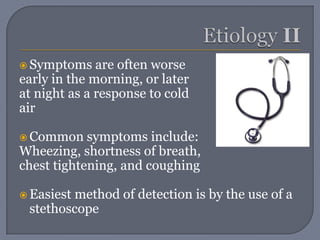 Etiology IISymptoms are often worse early in the morning, or later at night as a response to cold air Common symptoms include: Wheezing, shortness of breath, chest tightening, and coughing Easiest method of detection is by the use of a stethoscope
