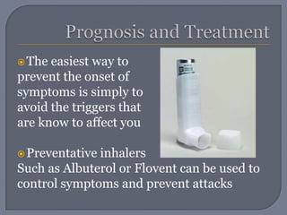 Prognosis and TreatmentThe easiest way to prevent the onset of symptoms is simply to avoid the triggers that are know to affect youPreventative inhalers Such as Albuterol or Flovent can be used tocontrol symptoms and prevent attacks