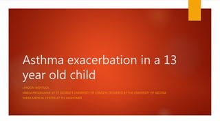 Asthma exacerbation in a 13
year old child
LYNDON WOYTUCK
MBBS4 PROGRAMME AT ST GEORGE’S UNIVERSITY OF LONDON DELIVERED BY THE UNIVERSITY OF NICOSIA
SHEBA MEDICAL CENTER AT TEL HASHOMER
 