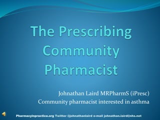 Johnathan Laird MRPharmS (iPresc)
Community pharmacist interested in asthma
Pharmacyinpractice.org Twitter @johnathanlaird e-mail johnathan.laird@nhs.net
 