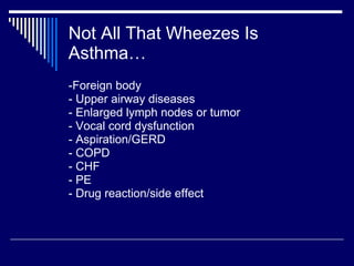 Not All That Wheezes Is Asthma… -Foreign body - Upper airway diseases  - Enlarged lymph nodes or tumor - Vocal cord dysfunction  - Aspiration/GERD  - COPD - CHF - PE - Drug reaction/side effect 