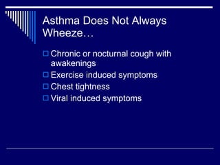 Asthma Does Not Always Wheeze… Chronic or nocturnal cough with awakenings Exercise induced symptoms Chest tightness Viral induced symptoms 