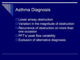 Asthma Diagnosis Lower airway obstruction Variation in the magnitude of obstruction Recurrence of obstruction on more than one occasion PFT’s/ peak flow variability Exclusion of alternative diagnoses 