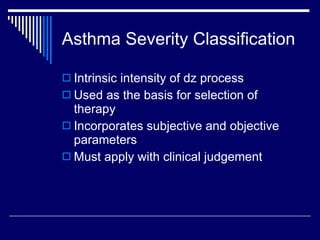 Asthma Severity Classification Intrinsic intensity of dz process Used as the basis for selection of therapy Incorporates subjective and objective parameters Must apply with clinical judgement 