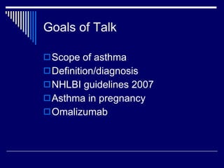Goals of Talk Scope of asthma Definition/diagnosis NHLBI guidelines 2007 Asthma in pregnancy Omalizumab 