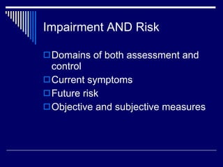 Impairment AND Risk Domains of both assessment and control Current symptoms  Future risk  Objective and subjective measures 