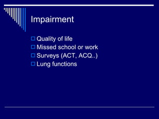 Impairment Quality of life Missed school or work Surveys (ACT, ACQ..) Lung functions 
