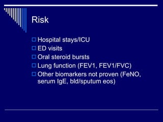 Risk Hospital stays/ICU ED visits Oral steroid bursts Lung function (FEV1, FEV1/FVC) Other biomarkers not proven (FeNO, serum IgE, bld/sputum eos) 