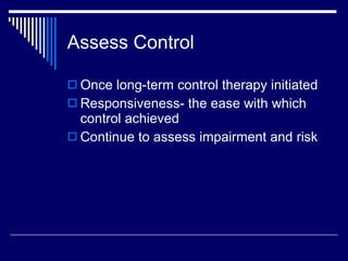 Assess Control Once long-term control therapy initiated Responsiveness- the ease with which control achieved Continue to assess impairment and risk 
