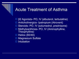 Acute Treatment of Asthma  2 Agonists- PO, IV (albuterol, terbutaline) Anticholinergics- Ipatropium (Atrovent) Steroids- PO, IV (solumedrol, prednisone) Methylxanthines- PO, IV (Aminophylline, Theophylline) Heliox (60/40) Magnesium Sulfate Intubation 