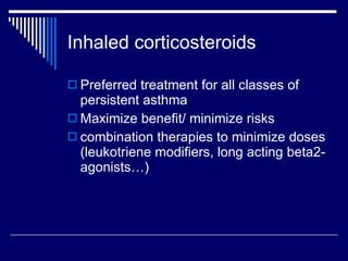 Inhaled corticosteroids Preferred treatment for all classes of persistent asthma Maximize benefit/ minimize risks combination therapies to minimize doses (leukotriene modifiers, long acting beta2- agonists…) 
