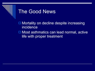 The Good News Mortality on decline despite increasing incidence Most asthmatics can lead normal, active life with proper treatment 