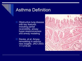 Asthma Definition Obstructive lung disease with key features including partial reversibility, airway hyper-responsiveness and airway modeling  Davies, et al. Airway remodeling in asthma: new insights. JACI 2003; 111:215-25 