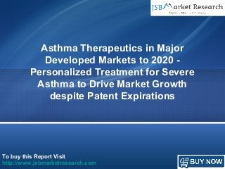 To buy this Report Visit
http://www.jsbmarketresearch.com
Asthma Therapeutics in Major
Developed Markets to 2020 -
Personalized Treatment for Severe
Asthma to Drive Market Growth
despite Patent Expirations
 