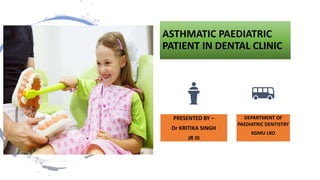 ASTHMATIC PAEDIATRIC
PATIENT IN DENTAL CLINIC
PRESENTED BY –
Dr KRITIKA SINGH
JR III
DEPARTMENT OF
PAEDIATRIC DENTISTRY
KGMU LKO
 