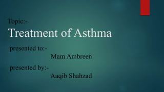Topic:-
Treatment of Asthma
presented by:-
Aaqib Shahzad
presented to:-
Mam Ambreen
 