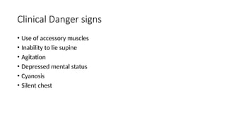 Clinical Danger signs
• Use of accessory muscles
• Inability to lie supine
• Agitation
• Depressed mental status
• Cyanosis
• Silent chest
 