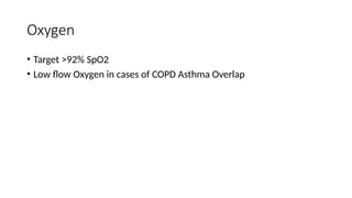 Oxygen
• Target >92% SpO2
• Low flow Oxygen in cases of COPD Asthma Overlap
 