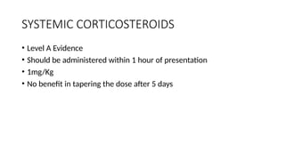 SYSTEMIC CORTICOSTEROIDS
• Level A Evidence
• Should be administered within 1 hour of presentation
• 1mg/Kg
• No benefit in tapering the dose after 5 days
 