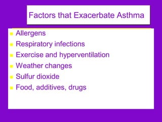 Factors that Exacerbate Asthma









Allergens
Respiratory infections
Exercise and hyperventilation
Weather changes
Sulfur dioxide
Food, additives, drugs

 