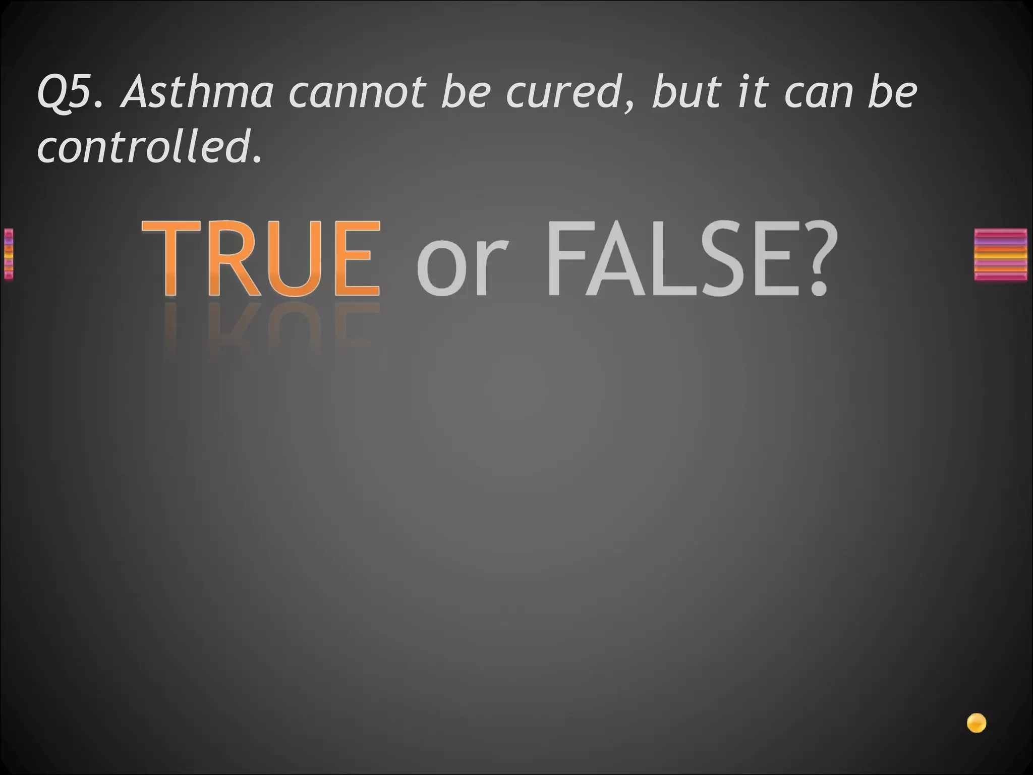 Q5. Asthma cannot be cured, but it can be controlled.  