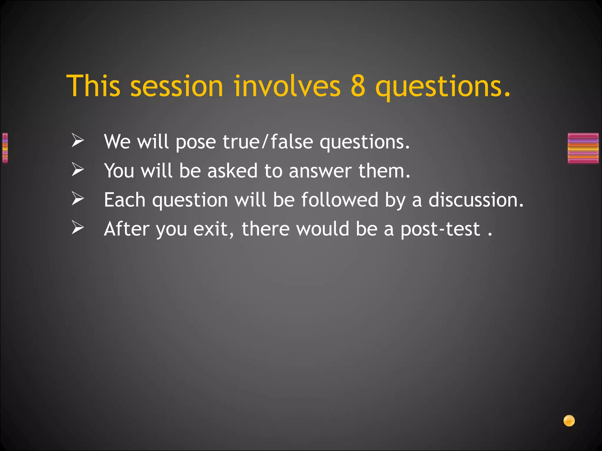 We will pose true/false questions.  You will be asked to answer them.  Each question will be followed by a discussion. After you exit, there would be a post-test . This session involves 8 questions. 