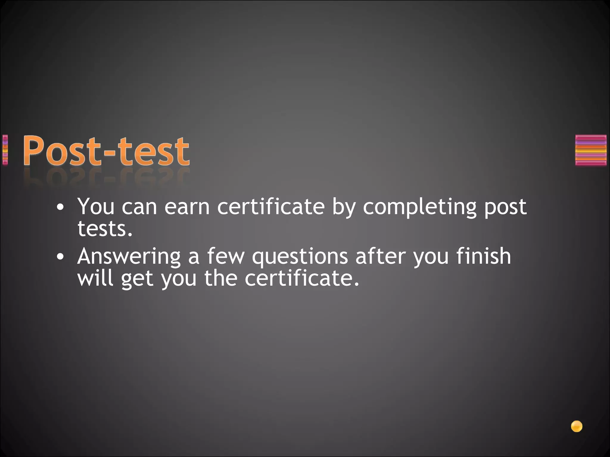 You can earn certificate by completing post tests. Answering a few questions after you finish  will get you the certificate. 