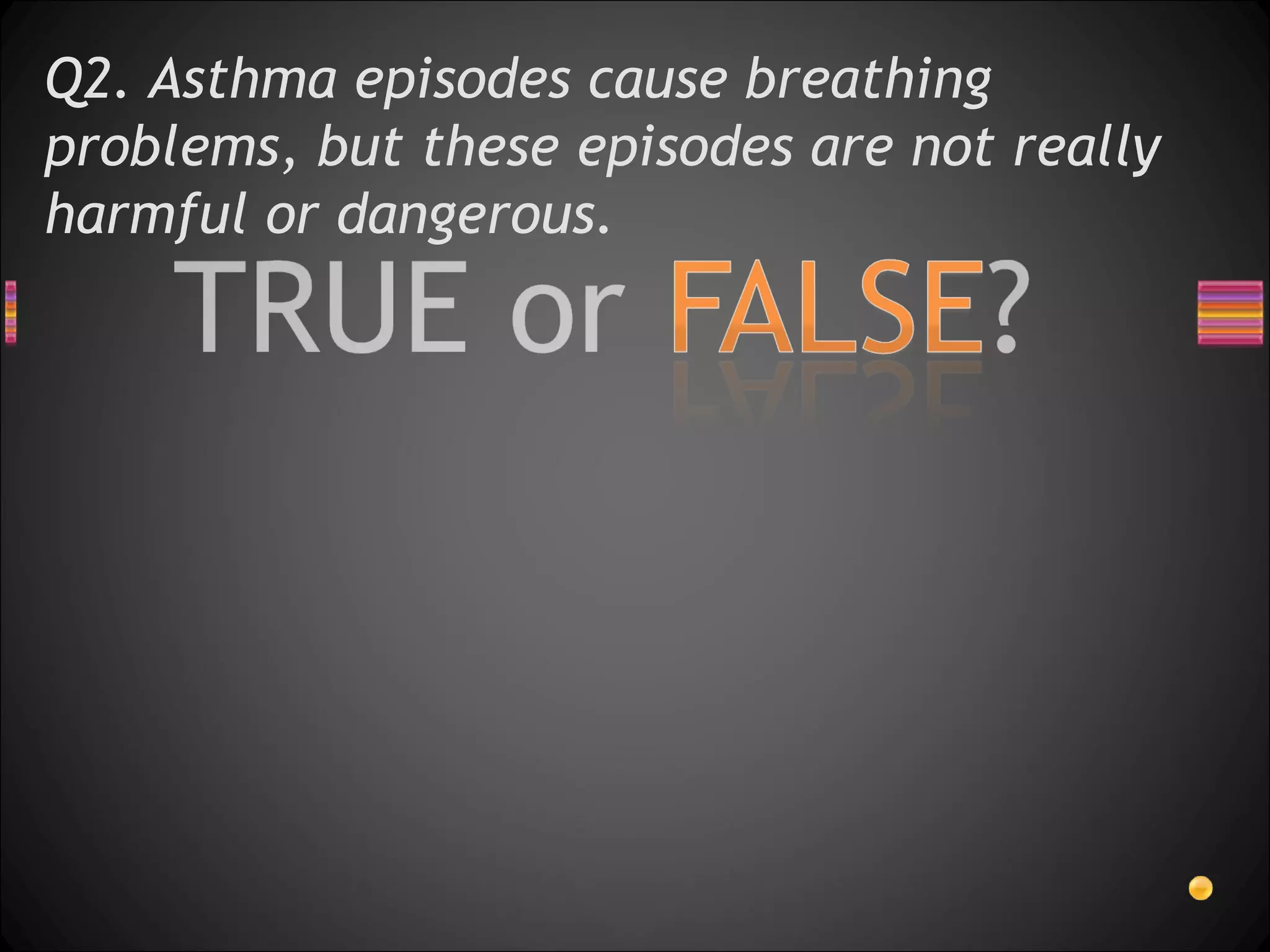Q2. Asthma episodes cause breathing problems, but these episodes are not really harmful or dangerous. 