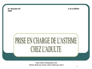 PRISE EN CHARGE DE L'ASTHME CHEZ L'ADULTE Dr :Benatta FD  C.H.U.ORAN - 2008 http://www.medespace.net Share what you know, learn what you don’t 