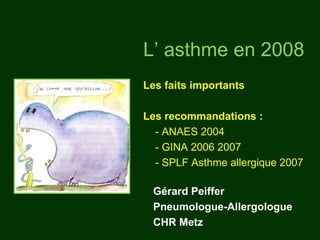 L’ asthme en 2008
Les faits importants

Les recommandations :
  - ANAES 2004
  - GINA 2006 2007
  - SPLF Asthme allergique 2007

 Gérard Peiffer
 Pneumologue-Allergologue
 CHR Metz
 