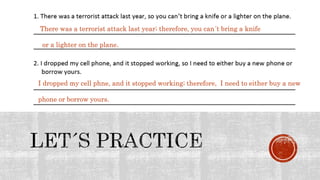 There was a terrorist attack last year; therefore, you can´t bring a knife
or a lighter on the plane.
I dropped my cell phne, and it stopped working; therefore, I need to either buy a new
phone or borrow yours.
 