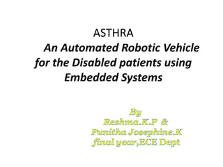 ASTHRA
  An Automated Robotic Vehicle
for the Disabled patients using
      Embedded Systems
 