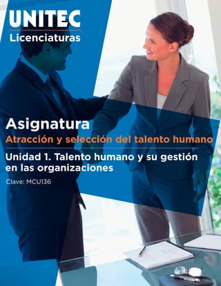 Licenciaturas
Asignatura
Clave: MCU136
Atracción y selección del talento humano
Unidad 1. Talento humano y su gestión
en las organizaciones
 