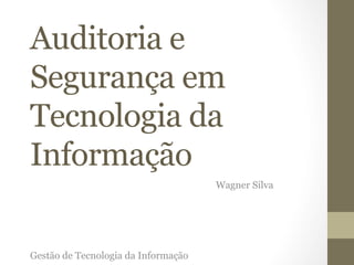Auditoria e 
Segurança em 
Tecnologia da 
Informação 
Wagner Silva 
Gestão de Tecnologia da Informação 
 