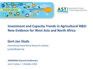 Investment and Capacity Trends in Agricultural R&D: 
New Evidence for West Asia and North Africa 
Gert-Jan Stads 
International Food Policy Research Institute 
g.stads@cgiar.org 
AARINENA General Conference 
Izmir, Turkey | 1 October 2014 
 