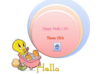 1. Click these button 
to choose what you want to see. 
2. Click the tweety if you have 
How decided what To to open. 
Play :D 
Happy Math ! XD 
3. Click this button if 
you want to back to the 
beginning. 
4. Click this button if you want 
to go to Home. 
Main 
Menu 
Please Click 
 