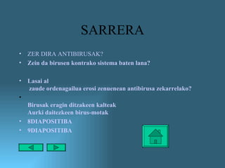 SARRERA ZER DIRA ANTIBIRUSAK? Zein  da  birusen kontrako  sistema baten lana? Lasai  al  zaude ordenagailua erosi zenuenean antibirusa zekarrelako ? Birusak eragin ditzakeen kalteak Aurki daitezkeen birus - motak 8DIAPOSITIBA 9DIAPOSITIBA 