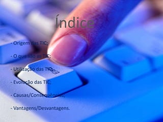 Índice- Origem das TIC;- O que são as TIC;- Utilização das TIC;- Evolução das TIC;- Causas/Consequências;- Vantagens/Desvantagens. 