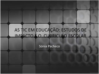 AS TIC EM EDUCAÇÃO: ESTUDOS DE IMPACTO E O  CURRICULO ESCOLAR  Sónia Pacheco 