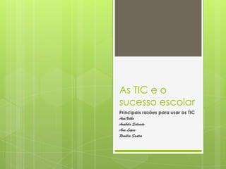 As TIC e o
sucesso escolar
Principais razões para usar as TIC
Ana Velho
Anabela Salvado
Ana Lopes
Rosália Santos
 