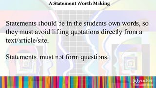 A Statement Worth Making



Statements should be in the students own words, so
they must avoid lifting quotations directly from a
text/article/site.

Statements must not form questions.
 