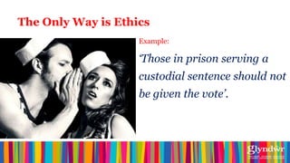 The Only Way is Ethics
                     The Only Way is Ethics
                    Example:

                    „Those in prison serving a
                    custodial sentence should not
                    be given the vote‟.
 