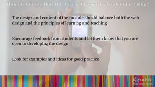 The design and content of the module should balance both the web
design and the principles of learning and teaching


Encourage feedback from students and let them know that you are
open to developing the design


Look for examples and ideas for good practice
 