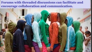 Forums with threaded discussions can facilitate and
encourage collaboration and communication.
 